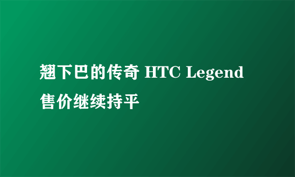 翘下巴的传奇 HTC Legend售价继续持平