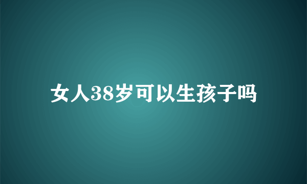 女人38岁可以生孩子吗