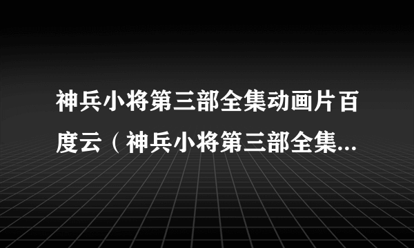 神兵小将第三部全集动画片百度云（神兵小将第三部全集动画片）