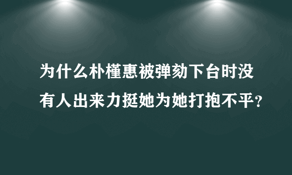 为什么朴槿惠被弹劾下台时没有人出来力挺她为她打抱不平？