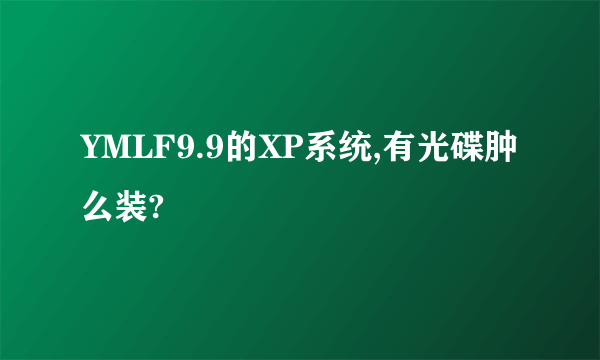 YMLF9.9的XP系统,有光碟肿么装?