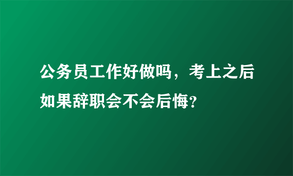 公务员工作好做吗，考上之后如果辞职会不会后悔？