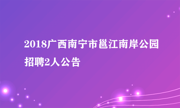 2018广西南宁市邕江南岸公园招聘2人公告