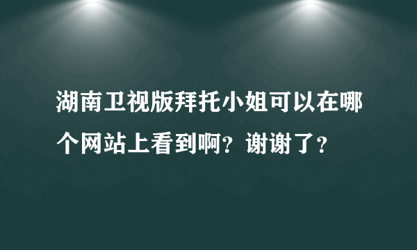 湖南卫视版拜托小姐可以在哪个网站上看到啊？谢谢了？