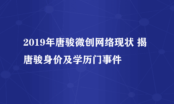 2019年唐骏微创网络现状 揭唐骏身价及学历门事件