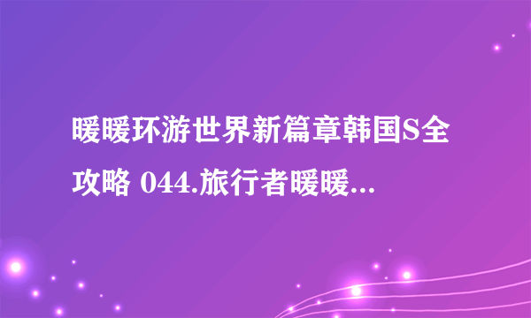 暖暖环游世界新篇章韩国S全攻略 044.旅行者暖暖(15)