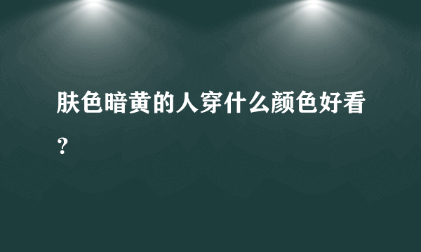 肤色暗黄的人穿什么颜色好看？