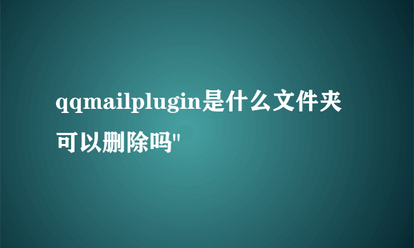 qqmailplugin是什么文件夹可以删除吗