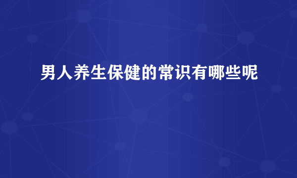 男人养生保健的常识有哪些呢