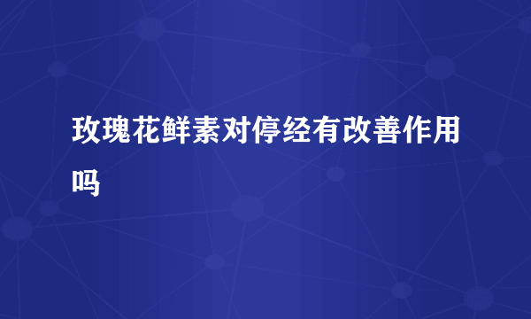 玫瑰花鲜素对停经有改善作用吗