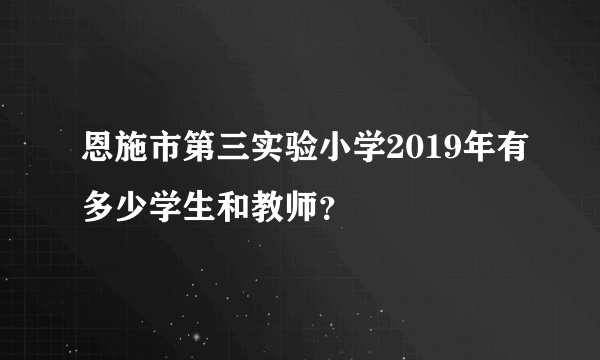 恩施市第三实验小学2019年有多少学生和教师？