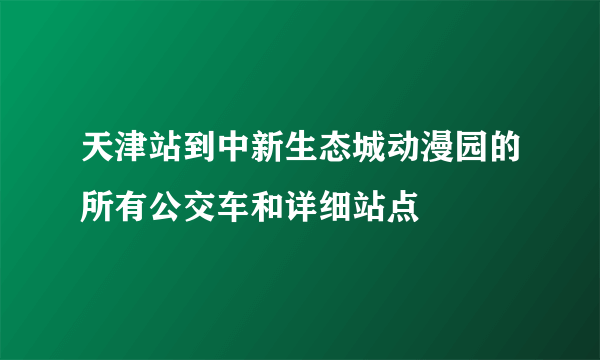 天津站到中新生态城动漫园的所有公交车和详细站点