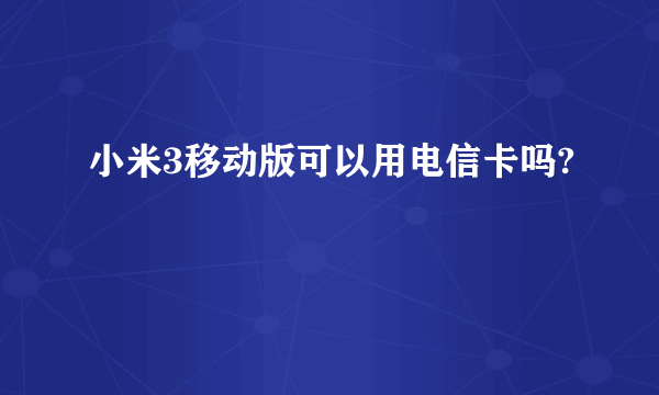 小米3移动版可以用电信卡吗?