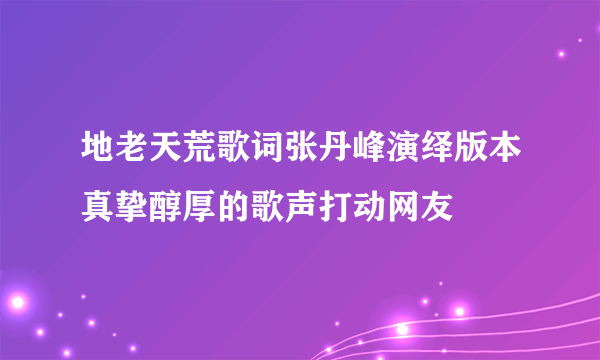 地老天荒歌词张丹峰演绎版本真挚醇厚的歌声打动网友