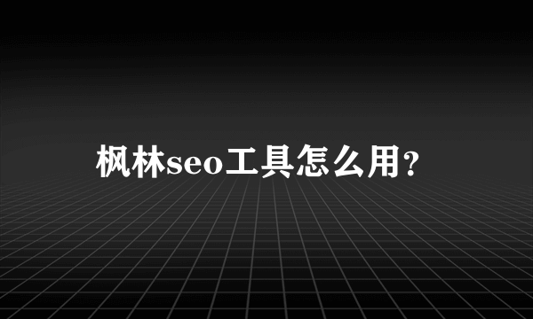 枫林seo工具怎么用？