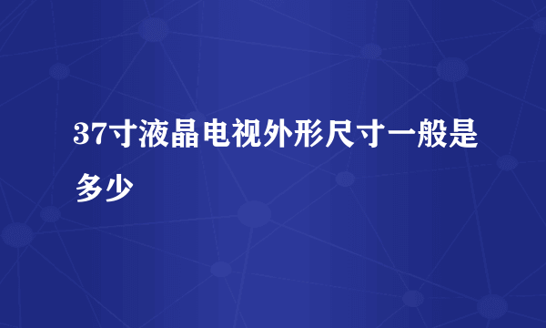 37寸液晶电视外形尺寸一般是多少