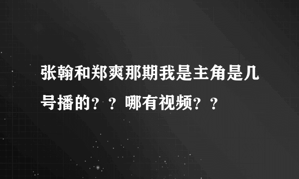 张翰和郑爽那期我是主角是几号播的？？哪有视频？？