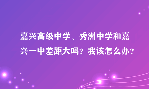 嘉兴高级中学、秀洲中学和嘉兴一中差距大吗？我该怎么办？