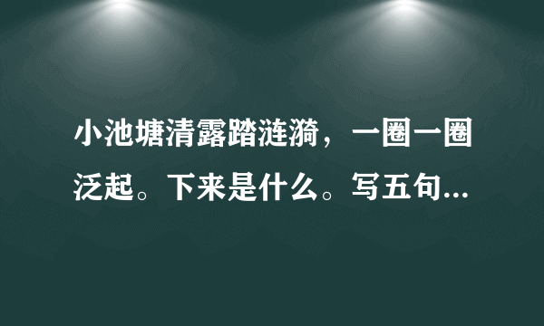 小池塘清露踏涟漪，一圈一圈泛起。下来是什么。写五句，写好看！