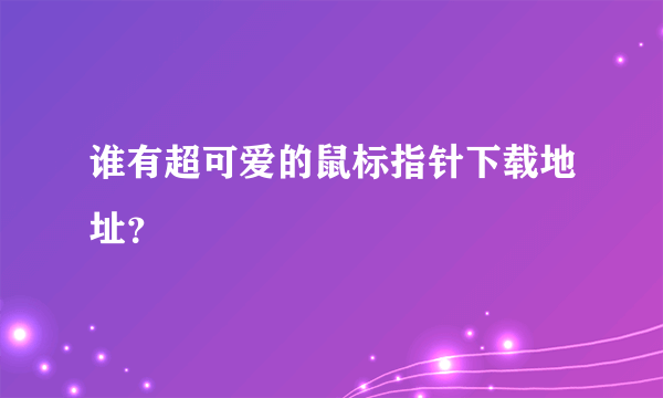 谁有超可爱的鼠标指针下载地址？