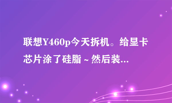 联想Y460p今天拆机。给显卡芯片涂了硅脂～然后装好。电脑开机，deal