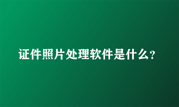 证件照片处理软件是什么？