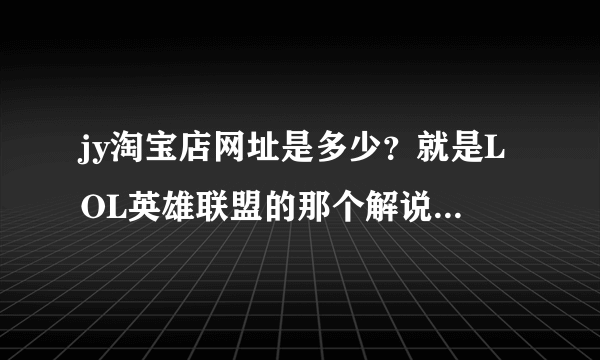 jy淘宝店网址是多少？就是LOL英雄联盟的那个解说jy哦，求答案，谢谢大神们