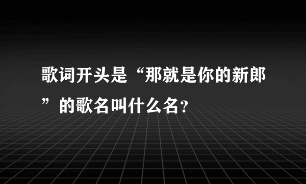 歌词开头是“那就是你的新郎”的歌名叫什么名？