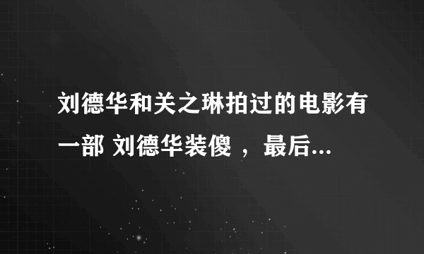刘德华和关之琳拍过的电影有一部 刘德华装傻 ，最后躲过闹袋一动就躲过坏人的子弹