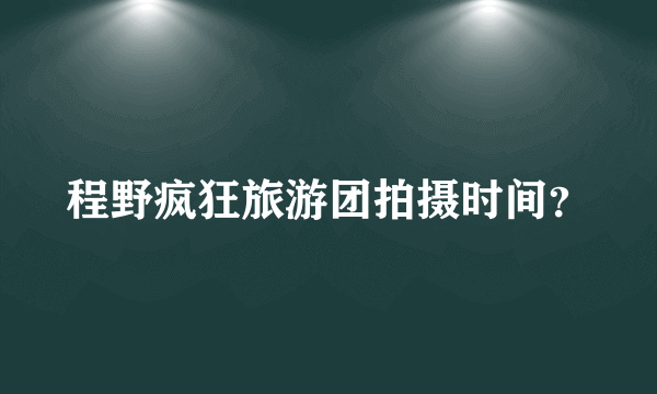 程野疯狂旅游团拍摄时间？