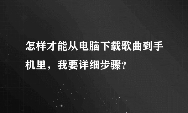 怎样才能从电脑下载歌曲到手机里，我要详细步骤？