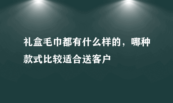 礼盒毛巾都有什么样的，哪种款式比较适合送客户