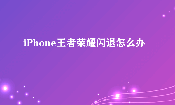 iPhone王者荣耀闪退怎么办