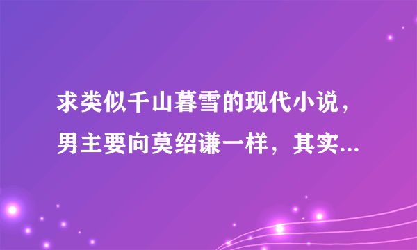 求类似千山暮雪的现代小说，男主要向莫绍谦一样，其实很喜爱女主但对女主很虐