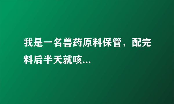 我是一名兽药原料保管，配完料后半天就咳...