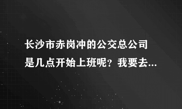 长沙市赤岗冲的公交总公司 是几点开始上班呢？我要去补办公交卡 谢谢啦