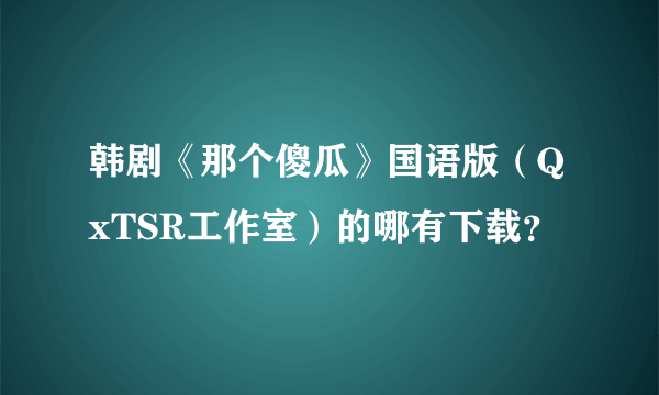 韩剧《那个傻瓜》国语版（QxTSR工作室）的哪有下载？