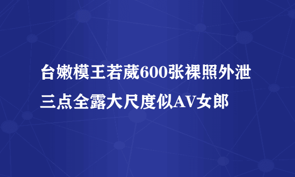 台嫩模王若葳600张裸照外泄 三点全露大尺度似AV女郎