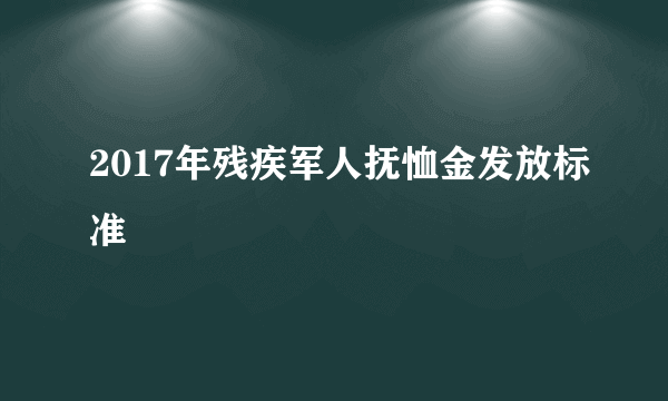 2017年残疾军人抚恤金发放标准