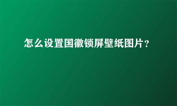 怎么设置国徽锁屏壁纸图片？