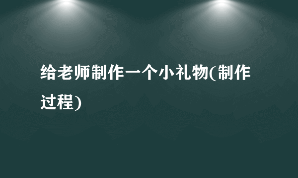 给老师制作一个小礼物(制作过程)