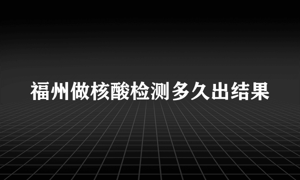 福州做核酸检测多久出结果