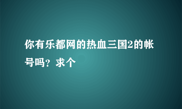 你有乐都网的热血三国2的帐号吗？求个