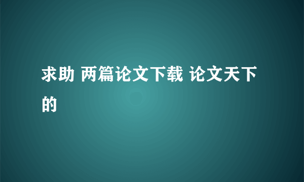 求助 两篇论文下载 论文天下的