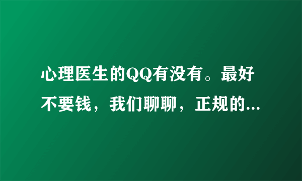 心理医生的QQ有没有。最好不要钱，我们聊聊，正规的，权威的也可以