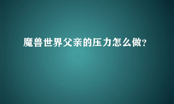 魔兽世界父亲的压力怎么做？