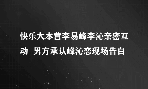 快乐大本营李易峰李沁亲密互动  男方承认峰沁恋现场告白