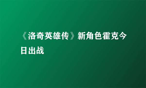 《洛奇英雄传》新角色霍克今日出战