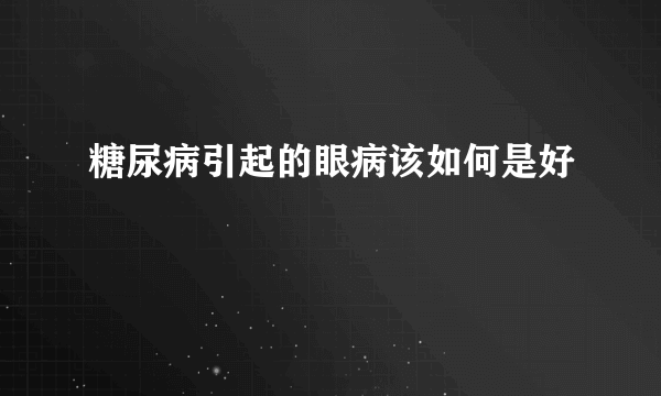 糖尿病引起的眼病该如何是好