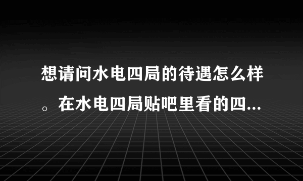 想请问水电四局的待遇怎么样。在水电四局贴吧里看的四局是惨不忍睹。没有休息日，拖欠工资，请四局职工回答